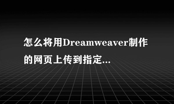 怎么将用Dreamweaver制作的网页上传到指定的空间里去