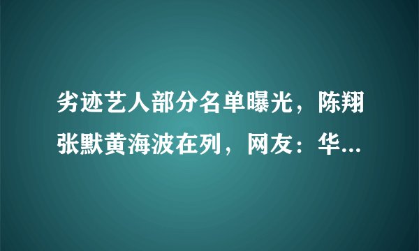 劣迹艺人部分名单曝光，陈翔张默黄海波在列，网友：华晨宇呢？