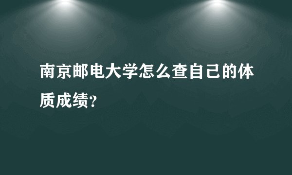 南京邮电大学怎么查自己的体质成绩？