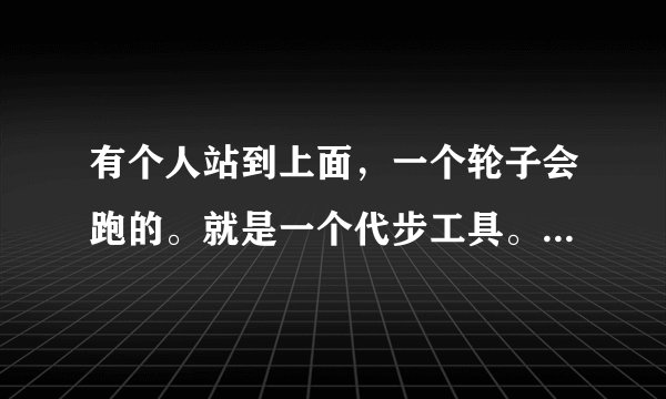 有个人站到上面，一个轮子会跑的。就是一个代步工具。它叫什么名字？