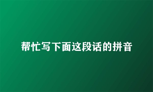 帮忙写下面这段话的拼音