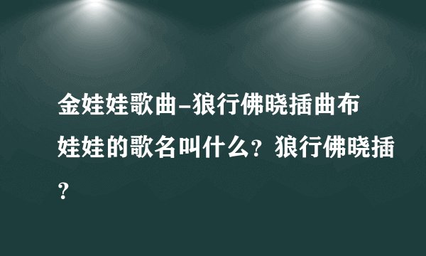 金娃娃歌曲-狼行佛晓插曲布娃娃的歌名叫什么?狼行佛晓插?