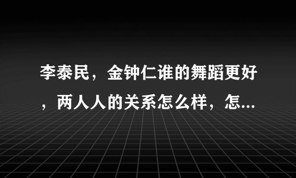 李泰民，金钟仁谁的舞蹈更好，两人人的关系怎么样，怎么认识的？