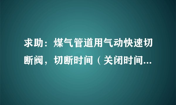 求助：煤气管道用气动快速切断阀，切断时间（关闭时间）有没有确切的国家或行业标准？