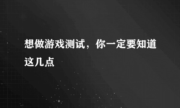 想做游戏测试，你一定要知道这几点
