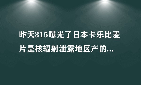 昨天315曝光了日本卡乐比麦片是核辐射泄露地区产的，我吃了一袋子，会