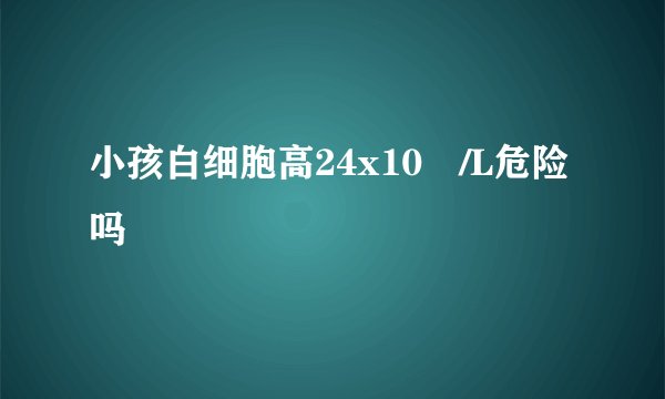 小孩白细胞高24x10⁹/L危险吗