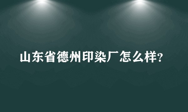 山东省德州印染厂怎么样？