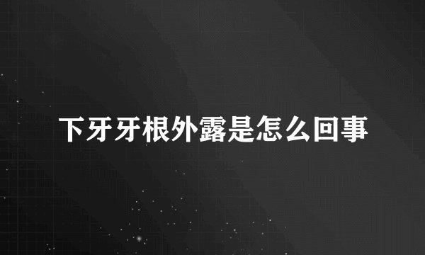 下牙牙根外露是怎么回事