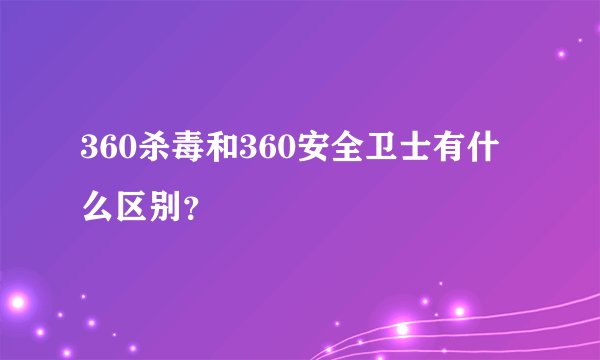 360杀毒和360安全卫士有什么区别？
