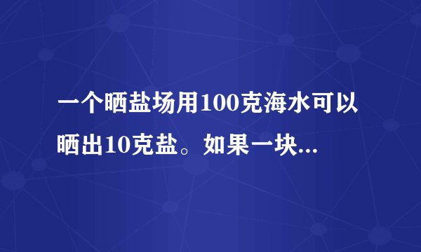 一个晒盐场用100克海水可以晒出10克盐。如果一块盐田一次放入585000吨海水，可以晒出多少吨盐?
