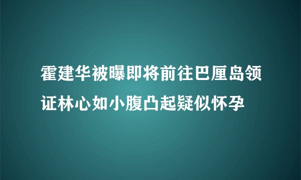 霍建华被曝即将前往巴厘岛领证林心如小腹凸起疑似怀孕