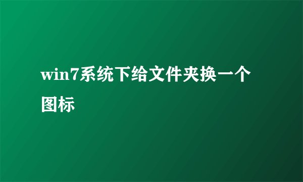 win7系统下给文件夹换一个图标
