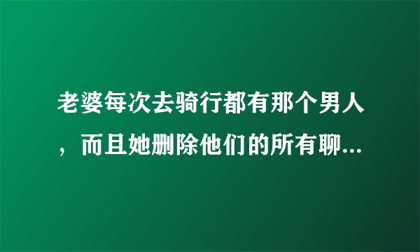 老婆每次去骑行都有那个男人，而且她删除他们的所有聊天记录，他们有事吗？