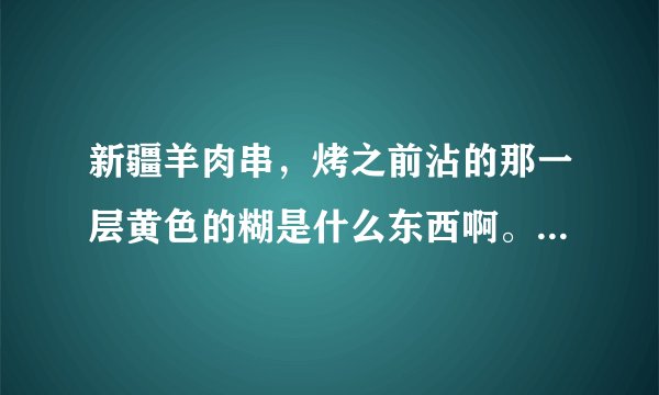新疆羊肉串，烤之前沾的那一层黄色的糊是什么东西啊。哪位大神知道配方呀？