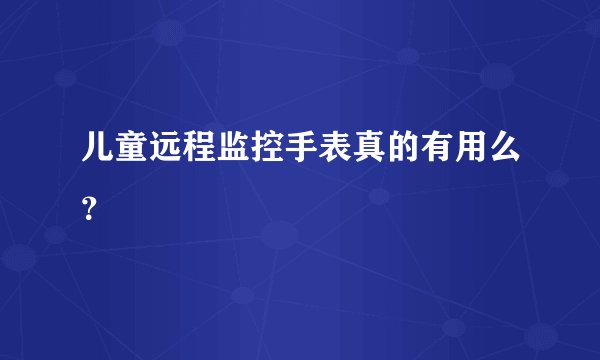 儿童远程监控手表真的有用么？