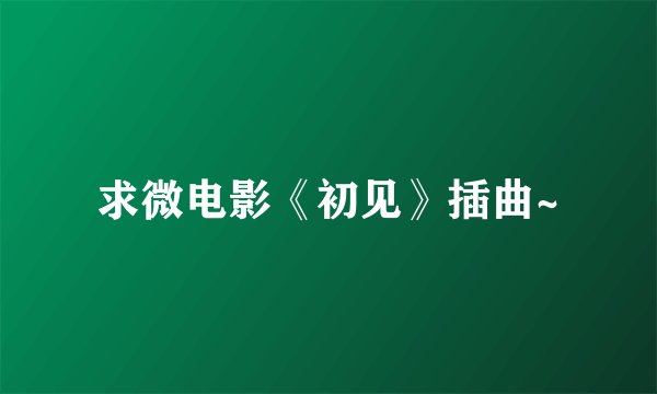 求微电影《初见》插曲~