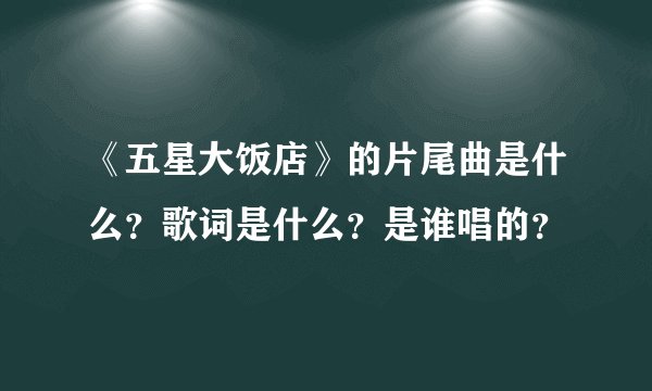 《五星大饭店》的片尾曲是什么？歌词是什么？是谁唱的？