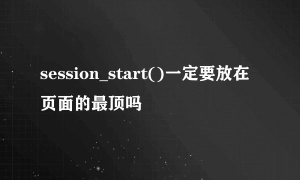 session_start()一定要放在页面的最顶吗