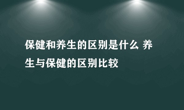 保健和养生的区别是什么 养生与保健的区别比较