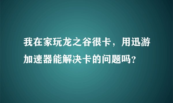 我在家玩龙之谷很卡，用迅游加速器能解决卡的问题吗？