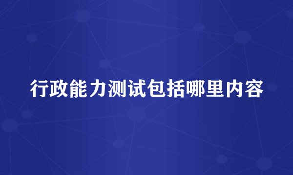 行政能力测试包括哪里内容