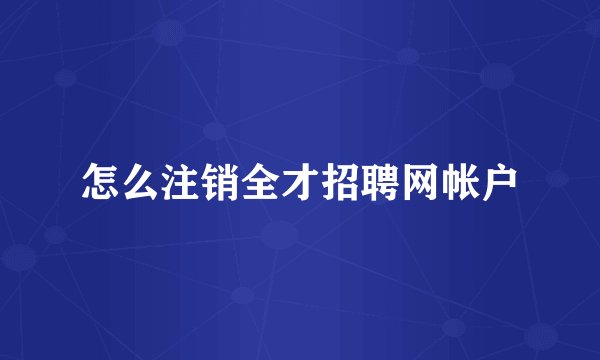 怎么注销全才招聘网帐户