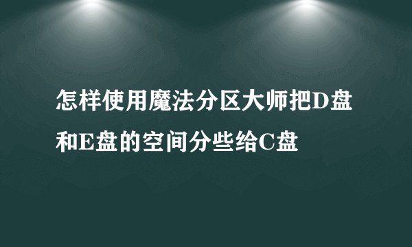 怎样使用魔法分区大师把D盘和E盘的空间分些给C盘