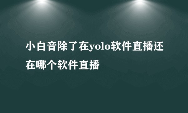 小白音除了在yolo软件直播还在哪个软件直播