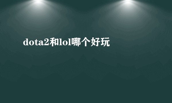 dota2和lol哪个好玩