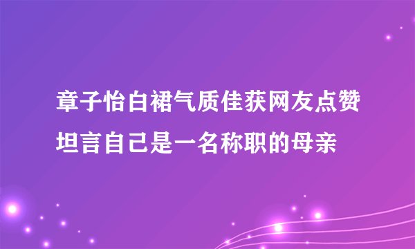 章子怡白裙气质佳获网友点赞坦言自己是一名称职的母亲