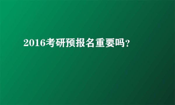 2016考研预报名重要吗？