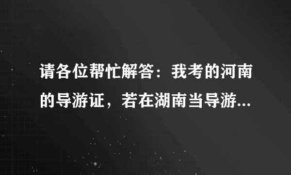 请各位帮忙解答：我考的河南的导游证，若在湖南当导游的话，是再加试一门湖南旅游基础，还是可以直接带团