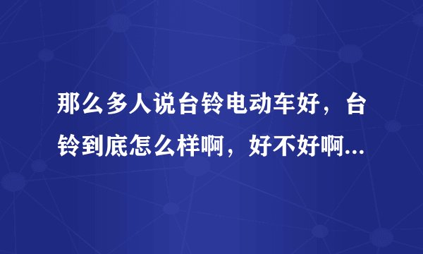那么多人说台铃电动车好，台铃到底怎么样啊，好不好啊！我几个朋友都是买了台铃电动车，说挺好的，