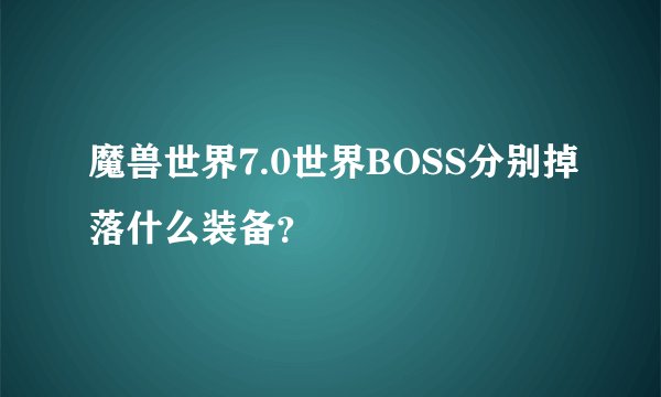 魔兽世界7.0世界BOSS分别掉落什么装备？