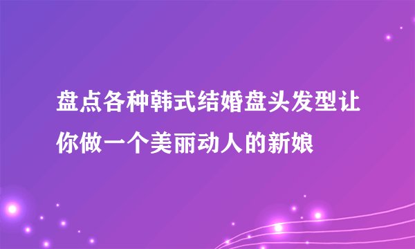 盘点各种韩式结婚盘头发型让你做一个美丽动人的新娘