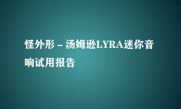 怪外形－汤姆逊LYRA迷你音响试用报告