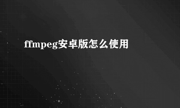 ffmpeg安卓版怎么使用
