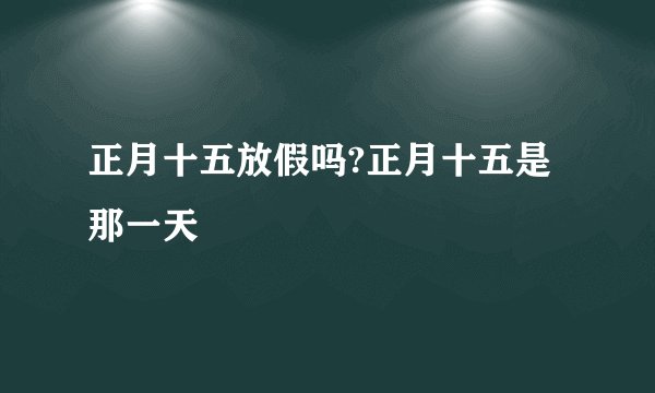 正月十五放假吗?正月十五是那一天
