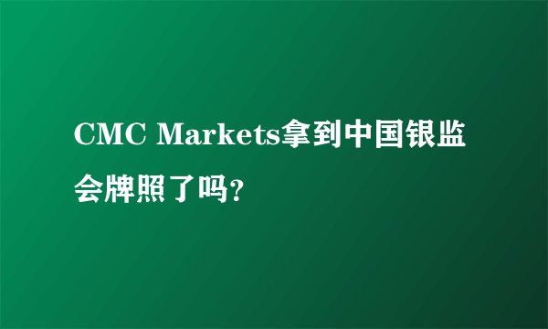 CMC Markets拿到中国银监会牌照了吗？