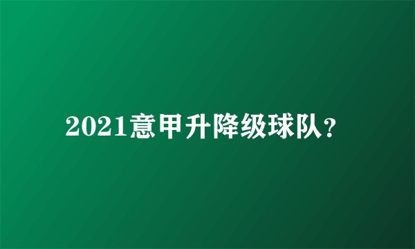 2021意甲升降级球队？