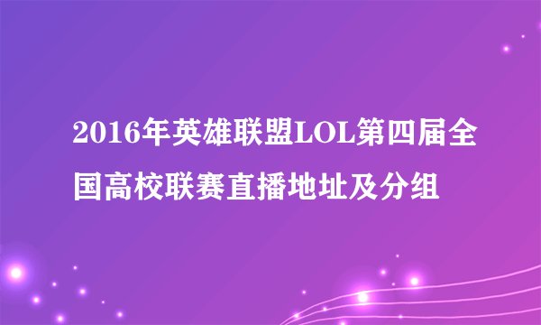 2016年英雄联盟LOL第四届全国高校联赛直播地址及分组