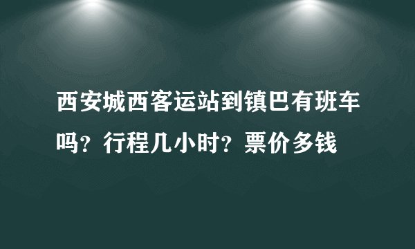 西安城西客运站到镇巴有班车吗？行程几小时？票价多钱