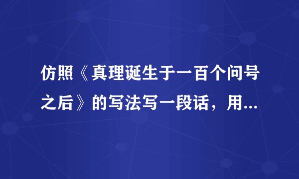 仿照《真理诞生于一百个问号之后》的写法写一段话，用具体事例说明下面的一个观点。