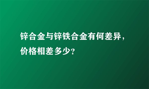 锌合金与锌铁合金有何差异，价格相差多少？
