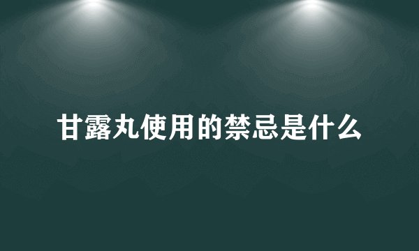 甘露丸使用的禁忌是什么