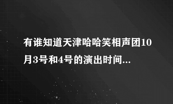 有谁知道天津哈哈笑相声团10月3号和4号的演出时间地点，谢谢啦！