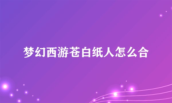 梦幻西游苍白纸人怎么合