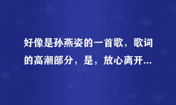 好像是孙燕姿的一首歌，歌词的高潮部分，是，放心离开我，我会记得这一刻