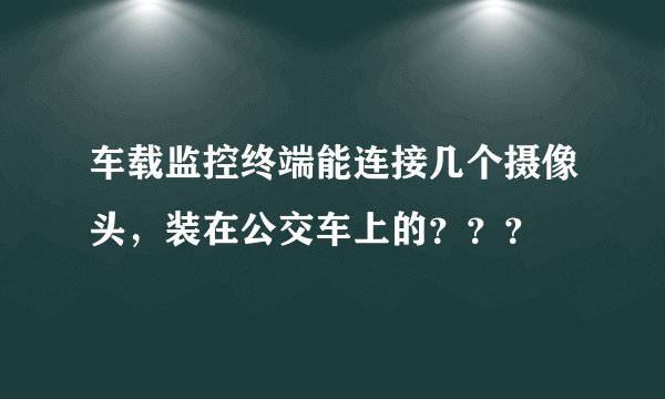车载监控终端能连接几个摄像头，装在公交车上的？？？